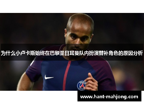 为什么小卢卡斯始终在巴黎圣日耳曼队内扮演替补角色的原因分析