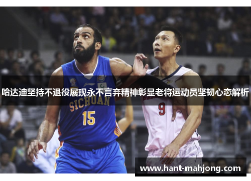 哈达迪坚持不退役展现永不言弃精神彰显老将运动员坚韧心态解析