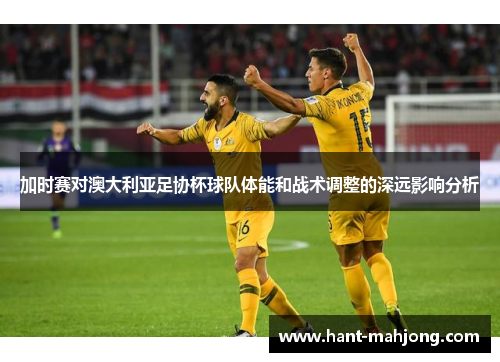 加时赛对澳大利亚足协杯球队体能和战术调整的深远影响分析 加时赛对澳大利亚足协杯球队体能和战术调整的深远影响分析