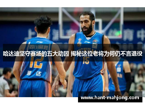 哈达迪坚守赛场的五大动因 揭秘这位老将为何仍不言退役