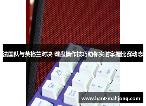 法国队与英格兰对决 键盘操作技巧助你实时掌握比赛动态 法国队与英格兰对决 键盘操作技巧助你实时掌握比赛动态