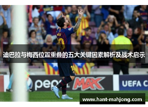 迪巴拉与梅西位置重叠的五大关键因素解析及战术启示