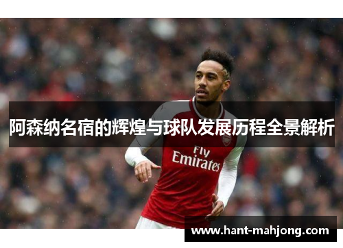 阿森纳名宿的辉煌与球队发展历程全景解析 阿森纳名宿的辉煌与球队发展历程全景解析
