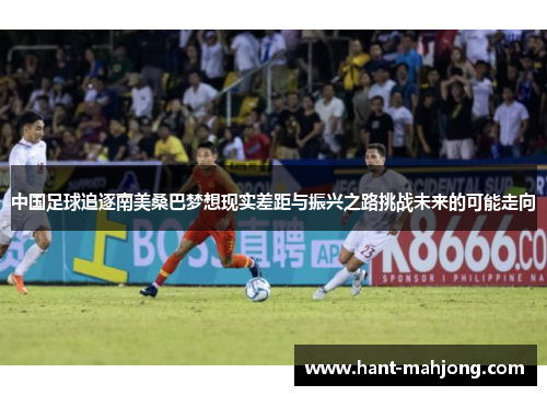 中国足球追逐南美桑巴梦想现实差距与振兴之路挑战未来的可能走向 中国足球追逐南美桑巴梦想现实差距与振兴之路挑战未来的可能走向