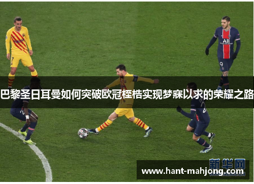 巴黎圣日耳曼如何突破欧冠桎梏实现梦寐以求的荣耀之路 巴黎圣日耳曼如何突破欧冠桎梏实现梦寐以求的荣耀之路