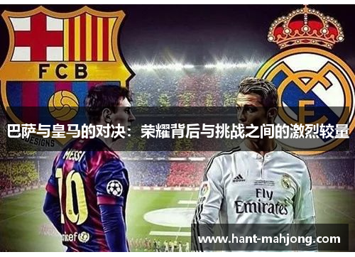 巴萨与皇马的对决:荣耀背后与挑战之间的激烈较量 巴萨与皇马的对决:荣耀背后与挑战之间的激烈较量