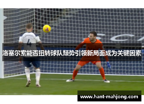 洛塞尔索能否扭转球队颓势引领新局面成为关键因素 洛塞尔索能否扭转球队颓势引领新局面成为关键因素