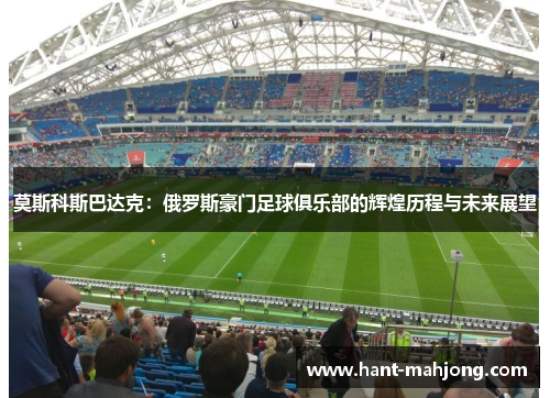 莫斯科斯巴达克:俄罗斯豪门足球俱乐部的辉煌历程与未来展望 莫斯科斯巴达克:俄罗斯豪门足球俱乐部的辉煌历程与未来展望