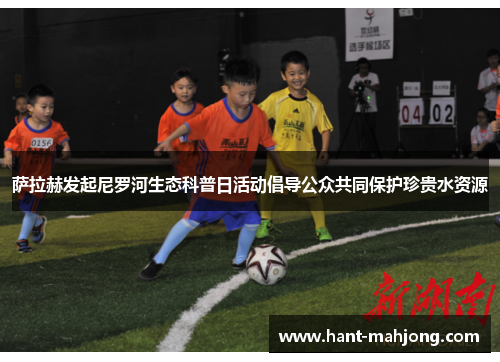 萨拉赫发起尼罗河生态科普日活动倡导公众共同保护珍贵水资源 萨拉赫发起尼罗河生态科普日活动倡导公众共同保护珍贵水资源