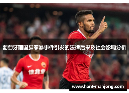 葡萄牙前国脚家暴事件引发的法律后果及社会影响分析 葡萄牙前国脚家暴事件引发的法律后果及社会影响分析