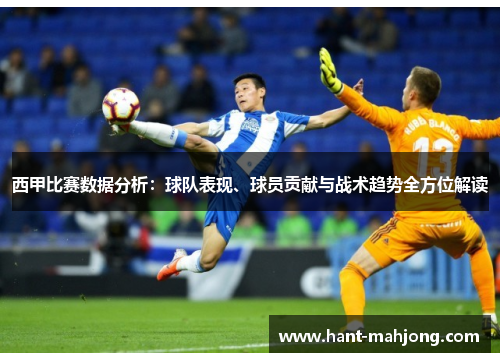西甲比赛数据分析：球队表现、球员贡献与战术趋势全方位解读