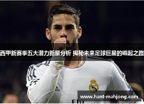 西甲新赛季五大潜力新星分析 揭秘未来足球巨星的崛起之路 西甲新赛季五大潜力新星分析 揭秘未来足球巨星的崛起之路