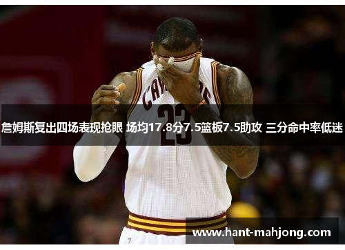 詹姆斯复出四场表现抢眼 场均17.8分7.5篮板7.5助攻 三分命中率低迷