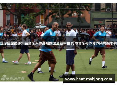 足球巨星携手知名音乐人休赛期推出全新单曲 打破音乐与体育界限震撼来袭