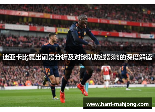迪亚卡比复出前景分析及对球队防线影响的深度解读 迪亚卡比复出前景分析及对球队防线影响的深度解读