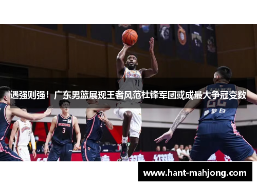 遇强则强！广东男篮展现王者风范杜锋军团或成最大争冠变数