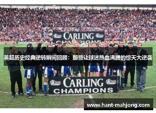英超历史经典逆转瞬间回顾:那些让球迷热血沸腾的惊天大逆袭 英超历史经典逆转瞬间回顾:那些让球迷热血沸腾的惊天大逆袭