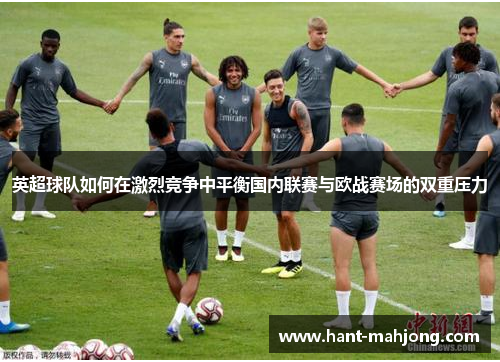 英超球队如何在激烈竞争中平衡国内联赛与欧战赛场的双重压力