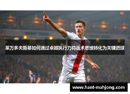 莱万多夫斯基如何通过卓越执行力将战术思维转化为关键进球