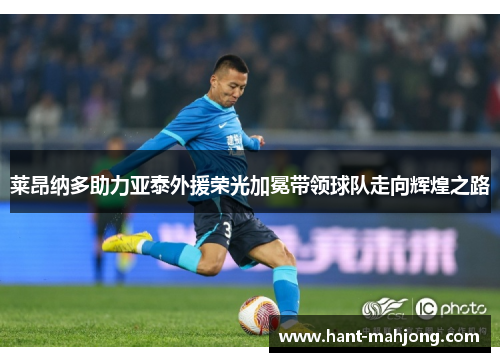莱昂纳多助力亚泰外援荣光加冕带领球队走向辉煌之路 莱昂纳多助力亚泰外援荣光加冕带领球队走向辉煌之路