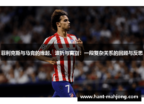 菲利克斯与马竞的缘起、波折与离别：一段复杂关系的回顾与反思