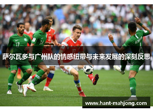 萨尔瓦多与广州队的情感纽带与未来发展的深刻反思