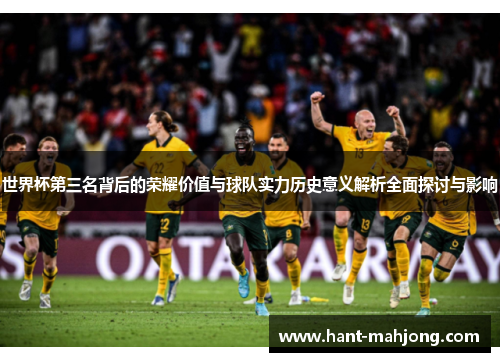 世界杯第三名背后的荣耀价值与球队实力历史意义解析全面探讨与影响