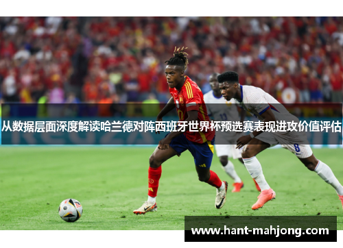 从数据层面深度解读哈兰德对阵西班牙世界杯预选赛表现进攻价值评估