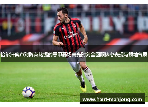 恰尔汗奥卢对阵莱比锡的意甲赛场高光时刻全回顾核心表现与领袖气质