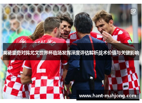 莫德里奇对阵尤文世界杯临场发挥深度评估解析战术价值与关键影响