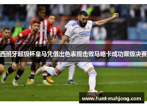 西班牙超级杯皇马凭借出色表现击败马略卡成功晋级决赛 西班牙超级杯皇马凭借出色表现击败马略卡成功晋级决赛