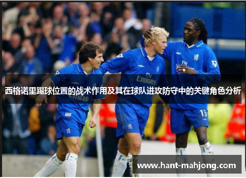 西格诺里踢球位置的战术作用及其在球队进攻防守中的关键角色分析 西格诺里踢球位置的战术作用及其在球队进攻防守中的关键角色分析