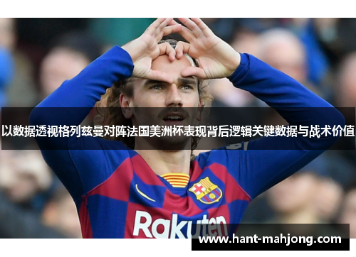 以数据透视格列兹曼对阵法国美洲杯表现背后逻辑关键数据与战术价值 以数据透视格列兹曼对阵法国美洲杯表现背后逻辑关键数据与战术价值