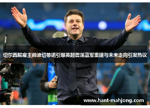 切尔西解雇主帅波切蒂诺引爆英超震荡蓝军重建与未来走向引发热议 切尔西解雇主帅波切蒂诺引爆英超震荡蓝军重建与未来走向引发热议