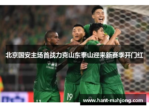 北京国安主场首战力克山东泰山迎来新赛季开门红 北京国安主场首战力克山东泰山迎来新赛季开门红