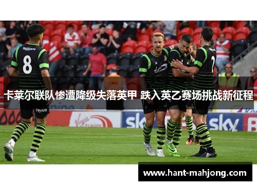 卡莱尔联队惨遭降级失落英甲 跌入英乙赛场挑战新征程 卡莱尔联队惨遭降级失落英甲 跌入英乙赛场挑战新征程