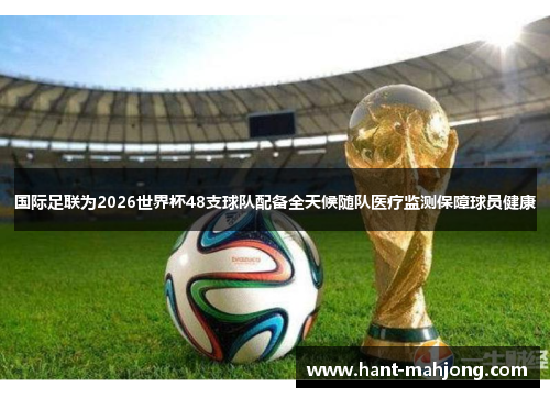 国际足联为2026世界杯48支球队配备全天候随队医疗监测保障球员健康