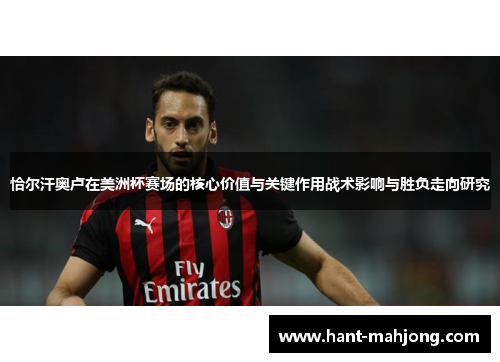 恰尔汗奥卢在美洲杯赛场的核心价值与关键作用战术影响与胜负走向研究 恰尔汗奥卢在美洲杯赛场的核心价值与关键作用战术影响与胜负走向研究