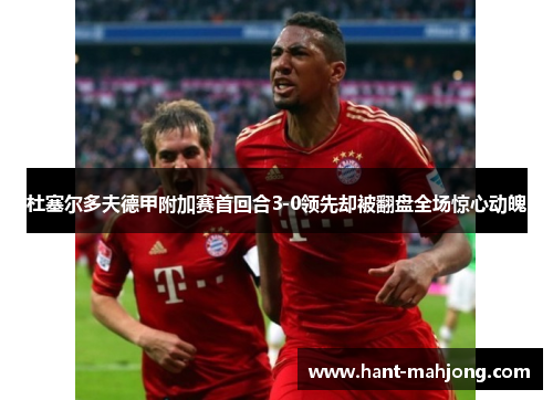 杜塞尔多夫德甲附加赛首回合3-0领先却被翻盘全场惊心动魄 杜塞尔多夫德甲附加赛首回合3-0领先却被翻盘全场惊心动魄