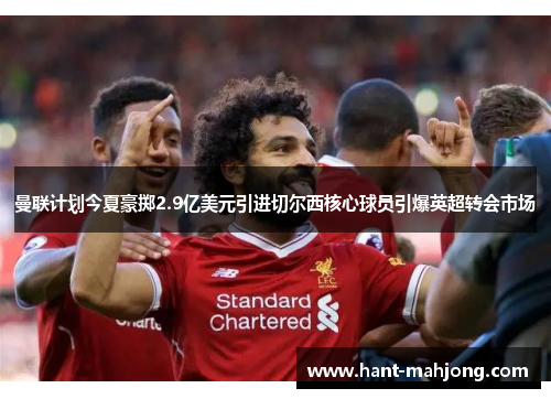 曼联计划今夏豪掷2.9亿美元引进切尔西核心球员引爆英超转会市场 曼联计划今夏豪掷2.9亿美元引进切尔西核心球员引爆英超转会市场