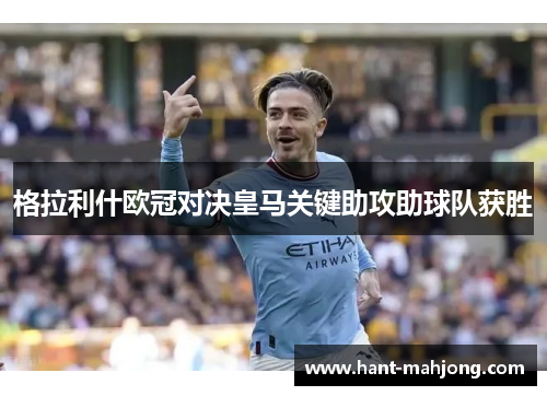 格拉利什欧冠对决皇马关键助攻助球队获胜 格拉利什欧冠对决皇马关键助攻助球队获胜