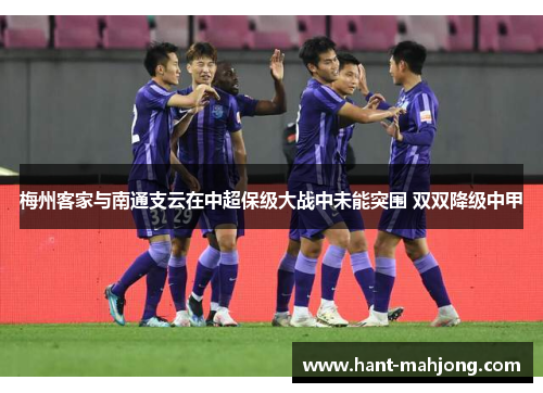 梅州客家与南通支云在中超保级大战中未能突围 双双降级中甲 梅州客家与南通支云在中超保级大战中未能突围 双双降级中甲