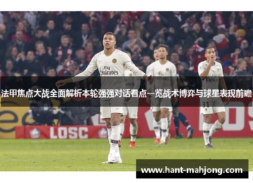 法甲焦点大战全面解析本轮强强对话看点一览战术博弈与球星表现前瞻 法甲焦点大战全面解析本轮强强对话看点一览战术博弈与球星表现前瞻