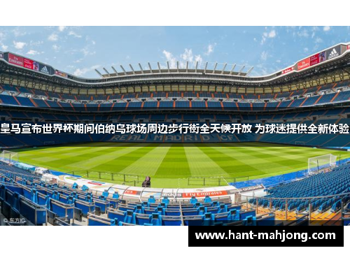 皇马宣布世界杯期间伯纳乌球场周边步行街全天候开放 为球迷提供全新体验