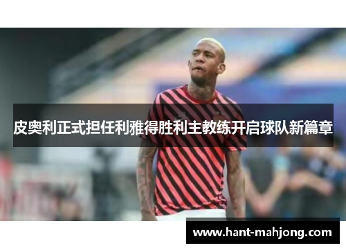 皮奥利正式担任利雅得胜利主教练开启球队新篇章