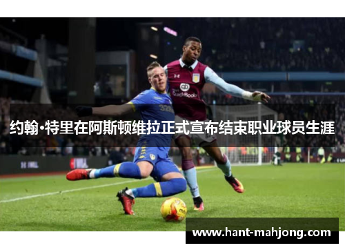 约翰·特里在阿斯顿维拉正式宣布结束职业球员生涯 约翰·特里在阿斯顿维拉正式宣布结束职业球员生涯