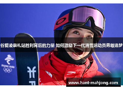 谷爱凌崇礼站胜利背后的力量 如何激励下一代滑雪运动员勇敢追梦