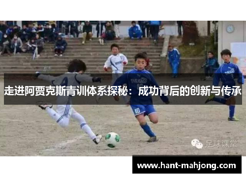 走进阿贾克斯青训体系探秘：成功背后的创新与传承