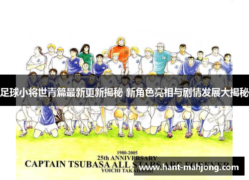 足球小将世青篇最新更新揭秘 新角色亮相与剧情发展大揭秘
