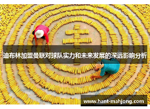 迪布林加盟曼联对球队实力和未来发展的深远影响分析